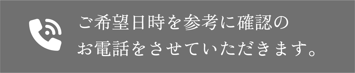 ご希望日時を参考に確認のお電話をさせていただきます。