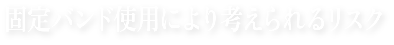 固定バンド使用により考えられるリスク
