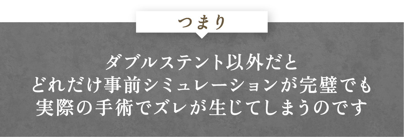 ダブルステント以外だとどれだけ事前シミュレーションが完璧でも実際の手術でズレが生じてしまうのです