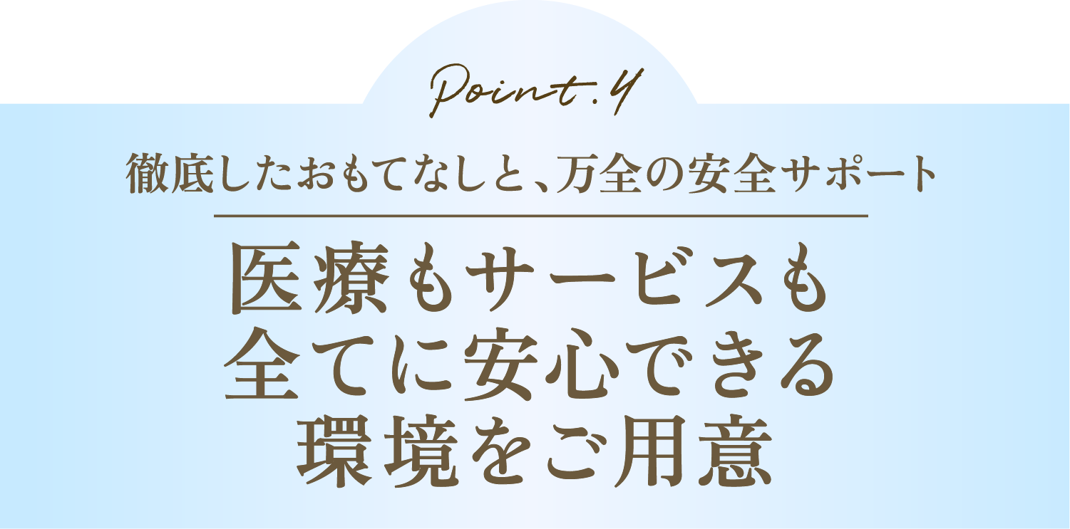 徹底したおもてなしと、万全の安全サポート医療もサービスも全てに安心できる環境をご用意