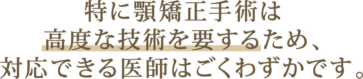 特に顎矯正手術は高度な技術を要するため、対応できる医師はごくわずかです。
