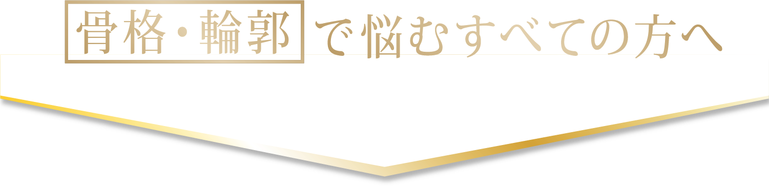 骨格・輪郭で悩むすべての方へ